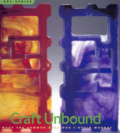 Craft Unbound:Make The Common Precious (New Art Series) by Murray Kevin