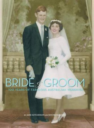 Bride & Groom: 100 Years Of Fabulous Australian Weddings by Jane Hutchinson & Simone McKenna