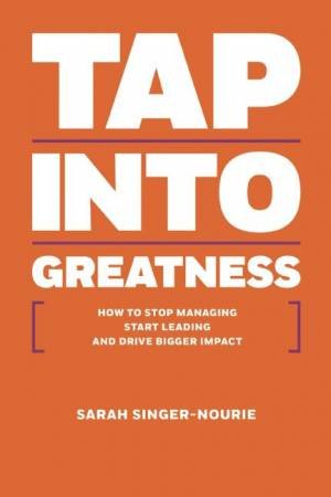 Tap Into Greatness: How to Stop Managing Start Leading and Drive Bigger Impact by Sarah Singer-Nourie