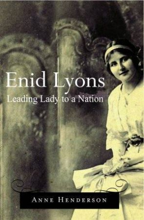 Enid Lyons: Leading Lady To A Nation by Anne Henderson