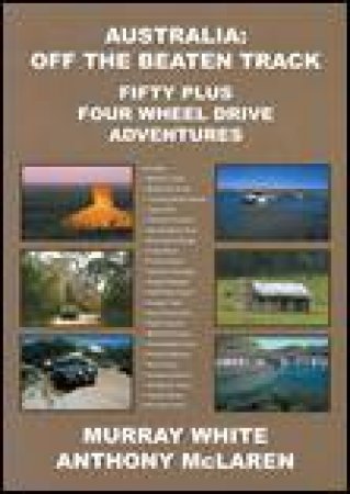 Australia: Off The Beaten Track: 50 Plus Four Wheel Drive Adventures by Murray White