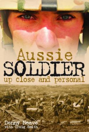 Aussie Soldier: Up Close And Personal by Denny Neave & Craig Smith