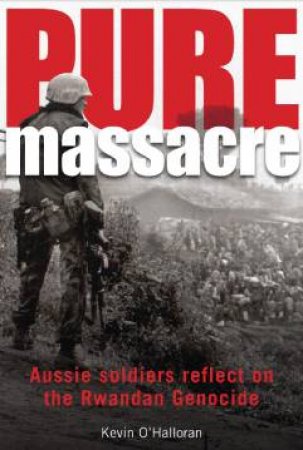 Pure Massacre: Aussie Soldiers Reflect on the Rwandan Genocide by Kevin OHalloran