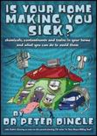 Is Your Home Making You Sick: Chemicals, Contaminents and Toxins in Your Home and What You Can Do to Avoid Them by Peter Dingle