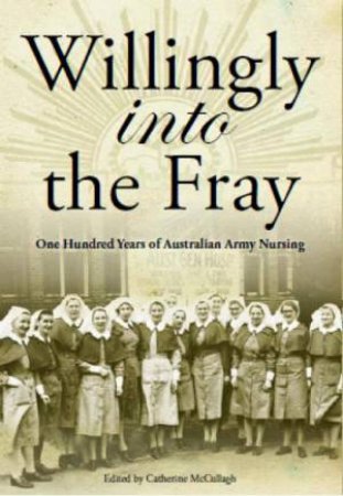 Willingly Into The Fray: One Hundred Years Of Australian Nursing by Catherine McCullagh 