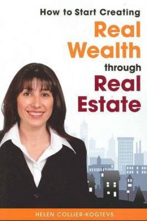 How to Start Creating Real Wealth Through Real Estate by Helen Collier-Kogtevs