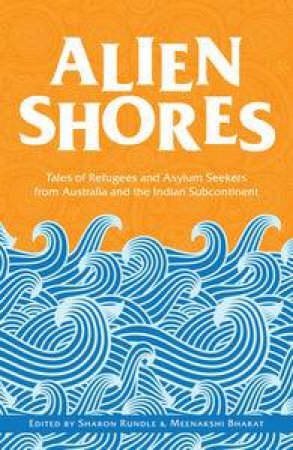 Alien Shores: Tales of Refugees and Asylum Seekers from Australia and the Indian Subcontinent by Sharon Rundle & Meenakshi Bharat