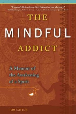 The Mindful Addict: A Memoir Of The Awakening Of A Spirit by Tom Catton