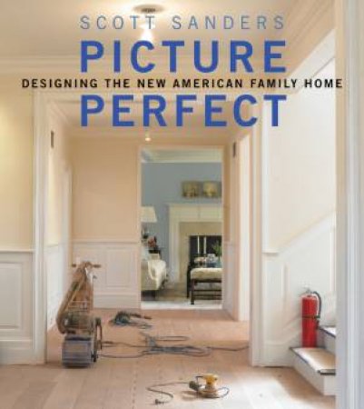 Picture Perfect: Designing the New American Family Home by SANDERS SCOTT