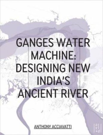 Ganges Water Machine: Designing New India's Ancient River by ACCIAVATTI ANTHONY