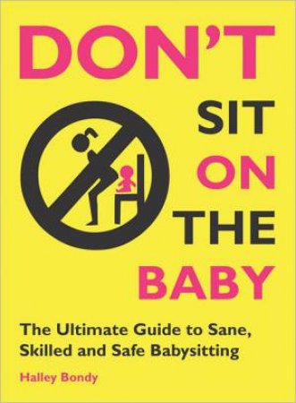 Don't Sit on the Baby: The Ultimate Guide to Sane, Skilled, and Safe Babysitting by BONDY HALLEY