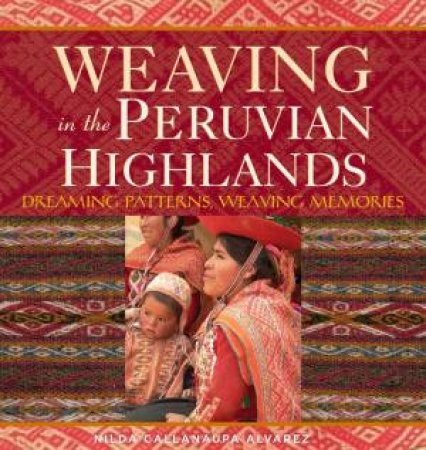 Weaving in the Peruvian Highlands: Dreaming Patterns, Weaving Memories by NILDA CALLANAUPA ALVAREZ