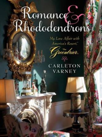 Romance And Rhododendrons: My Love Affair With America's Resort - The Greenbrier by Carleton Varney