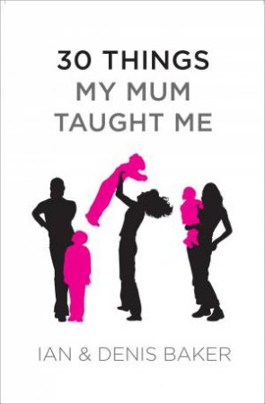 30 Things My Mum Taught Me by Denis Baker & Ian Baker & Paul Baker 