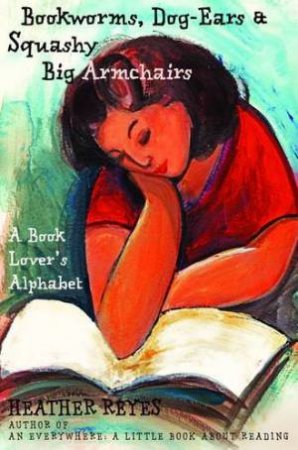 Bookworms, Dog-Ears And Squashy Big Armchairs: A Book Lover's Alphabet by Heather Reyes