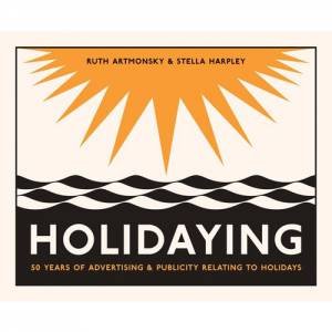 Holidaying: 50 Years Of Advertising And Publicity Relating To Holidays by Ruth Artmonsky