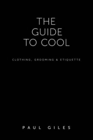 The Guide to Cool: Clothing, Grooming and Etiquette by Paul Giles