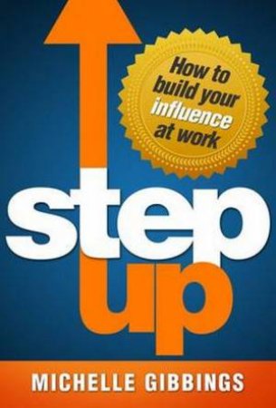 Step Up: How To Build Your Influence At Work by Michelle Gibbings