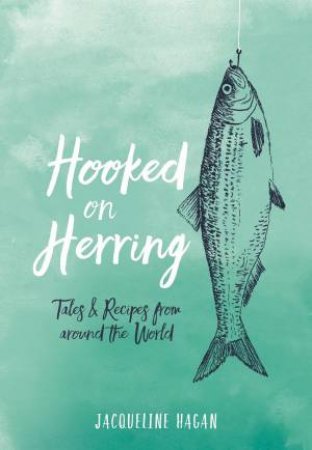 Hooked On Herring: Tales And Recipes From Around The World by Jacqueline Hagan