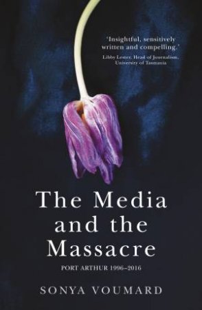 The Media And The Massacre: Port Arthur 1996-2016 by Sonya Voumard