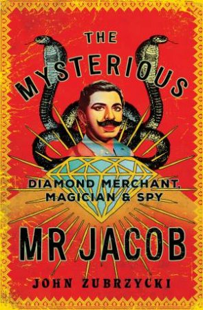 The Mysterious Mr Jacob: Diamond Merchant, Magician And Spy by John Zubrzycki