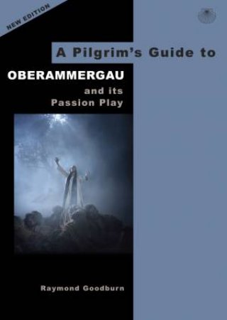 Pilgrim's Guide To Oberammergau And It's Passion Play by Raymond Goodburn