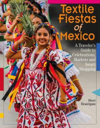 Textile Fiestas of Mexico: A Traveler's Guide to Celebrations, Markets and Smart Shopping by SHERI BRAUTIGAM