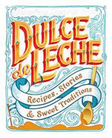 Dulce De Leche: Recipes, Stories, And Sweet Traditions by Josephine Caminos Oria & Kate Forrester