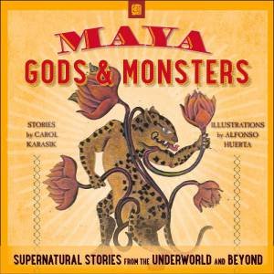 Maya Gods and Monsters: Supernatural Stories from the Underworld and Beyond by CAROL KARASIK