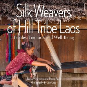 Silk Weavers Of Hill Tribe Laos: Textiles, Tradition And Well-Being by Joshua Hirchstein