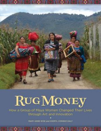 Rug Money: How a Group of Maya Women Changed Their Lives through Art and Innovation by CHERYL CONWAY-DALY