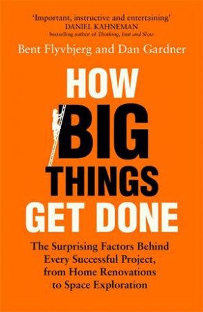 How Big Things Get Done: The Surprising Factors Behind Every Successful Project, from Home Renovations to Space Exploration by Bent Flyvbjerg,Dan Gardner