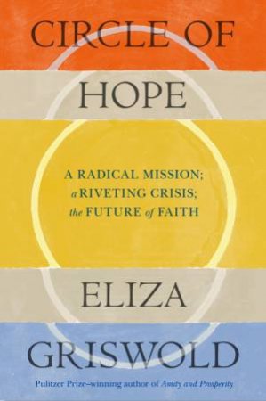 Circle of Hope: A radical mission; a riveting crisis; the future of faith by Eliza Griswold