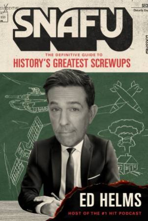 SNAFU: The Definitive Guide to History's Greatest Screwups by Ed Helms