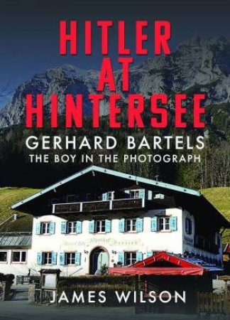 Hitler at Hintersee: Gerhard Bartels - The Boy in The Photograph by JAMES WILSON