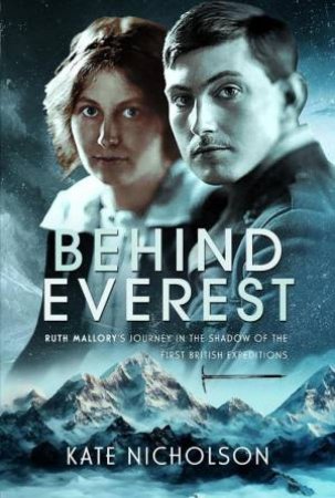 Behind Everest: Ruth Mallory's Journey in the Shadow of the First British Expeditions by KATE NICHOLSON