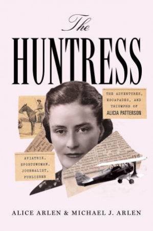 The Huntress: The Adventures, Escapades, and Triumphs of Alicia Patterson: Aviatrix, Sportswoman, Journalist, Publisher by Alice;Arlen, Michael J.; Arlen