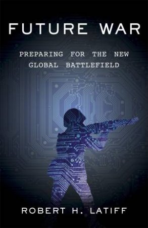 Future War: Preparing for the New Global Battlefield by Robert H. Latiff