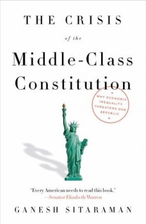 The Crisis Of The Middle-Class Constitution: Why Income Inequality Threatens Our Republic by Ganesh Sitaraman