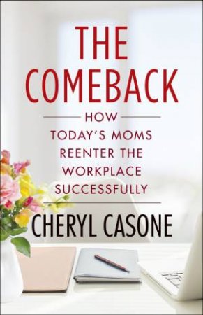 Comeback: How Today's Moms Reenter the Workplace Successfully The by Cheryl Casone