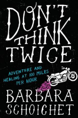 Don't Think Twice: Adventure and Healing at 100 Miles Per Hour by Barbara Schoichet