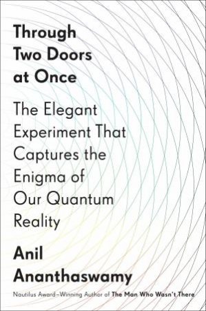 Through Two Doors At Once: The Elegant Experiment That Captures the Enigma of Our Quantum Realit by Anil Ananthaswamy