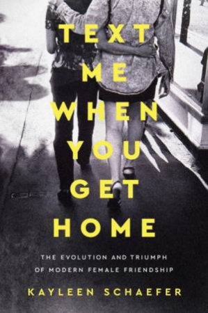 Text Me When You Get Home: The Evolution and Triumph of Modern Female Friendship by Kayleen Schaefer