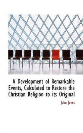 A Development of Remarkable Events, Calculated to Restore the Christian Religion to Its Original by John Jones