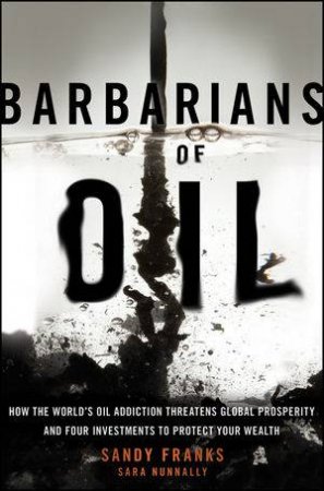 Barbarians of Oil: How the World's Oil Addiction Threatens Global Prosperity and Four Investments to Protect Your Wealth by Sandy Franks & Sara Nunnally