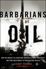 Barbarians of Oil How the Worlds Oil Addiction Threatens Global Prosperity and Four Investments to Protect Your Wealth