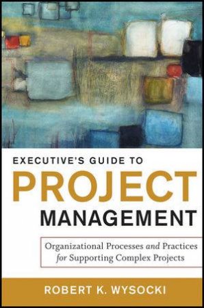 Executive's Guide to Project Management: Organizational Processes and Practices for Supporting Complex Projects by Robert K Wysocki