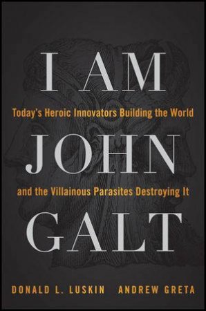 I Am John Galt: Todays Heroic Innovators Building the World and the Parasitic Villains Destroying It by Donald Luskin & Andrew Greta