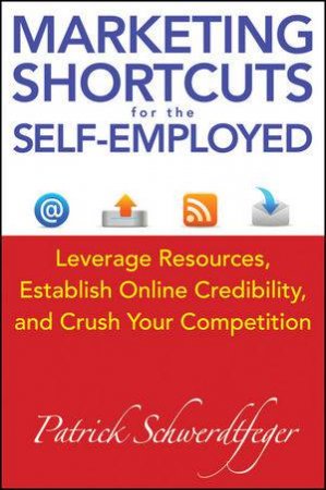 Marketing Shortcuts for the Self-employed: Leverage Resources, Establish Online Credibility & Crush Your Competition by Patrick Schwerdtfeger