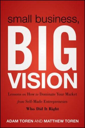 Small Business, Big Vision: Lessons on How to Dominate Your Market From Self-made Entrepreneurs Who Did It Right by Matthew & Adam Toren